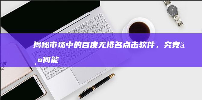 揭秘：市场中的百度无排名点击软件，究竟为何能吸引用户？