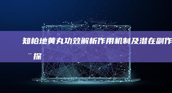 知柏地黄丸：功效解析、作用机制及潜在副作用探讨